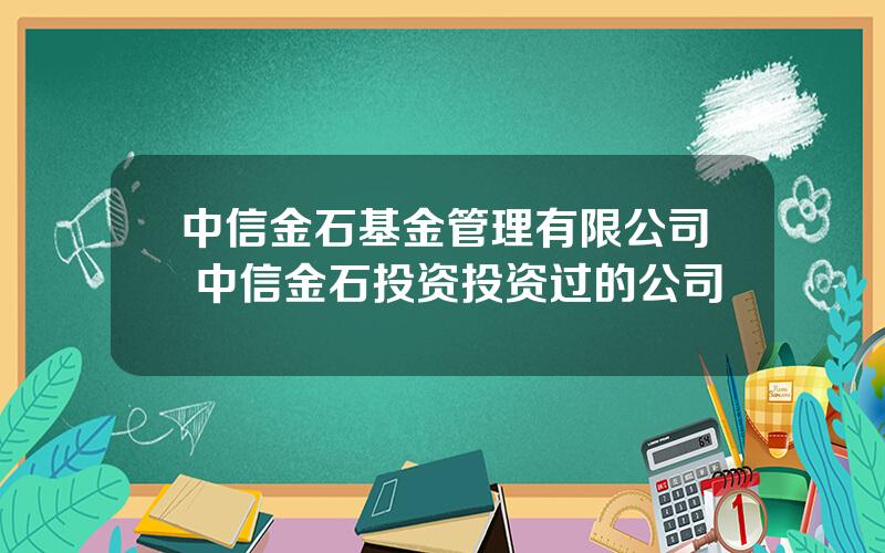 中信金石基金管理有限公司 中信金石投资投资过的公司